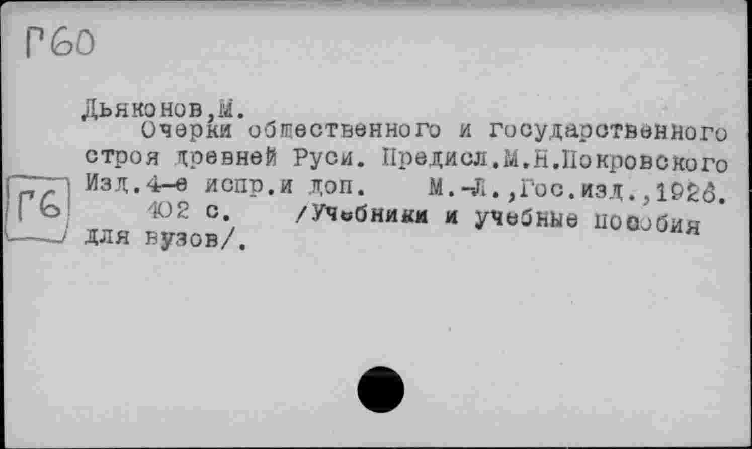 ﻿Г 60
Дьяконов.М.
Очерки общественного и государственного строя древней Руси. Предисл.м.н.Покровского Изд.4-е испр.и доп.	М.-Л. ,Гос.изд.,
402 с /Учебники и учебные пособия для вузов/.